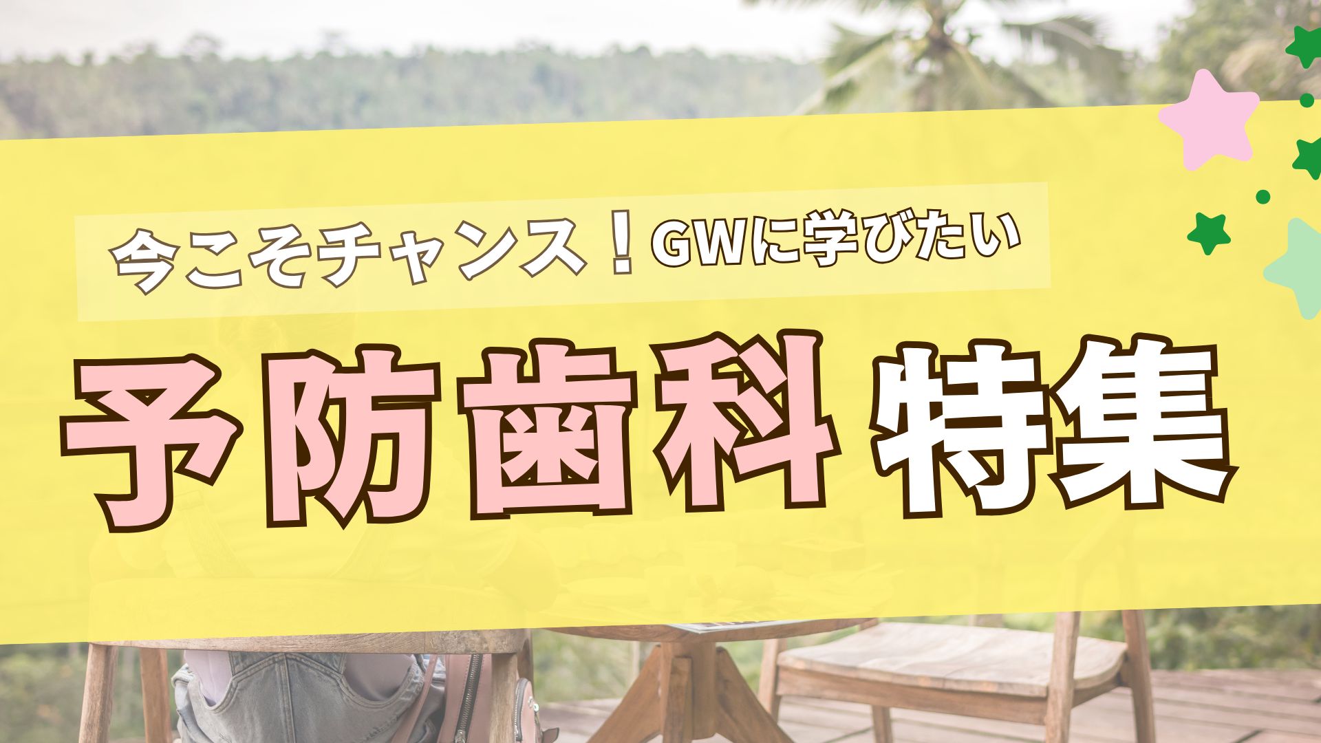 【春の保存版】期間限定のお得なコンテンツも！今こそチャンス、GWに学びたい予防歯科特集の画像です。